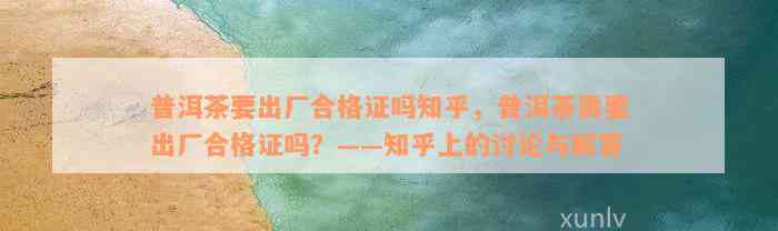 普洱茶要出厂合格证吗知乎，普洱茶需要出厂合格证吗？——知乎上的讨论与解答