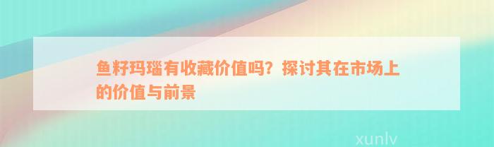 鱼籽玛瑙有收藏价值吗？探讨其在市场上的价值与前景