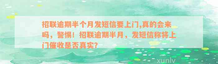 招联逾期半个月发短信要上门,真的会来吗，警惕！招联逾期半月，发短信称将上门催收是否真实？