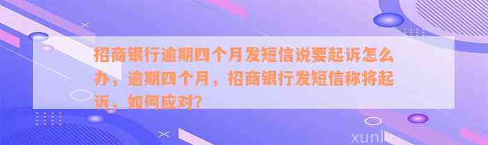 招商银行逾期四个月发短信说要起诉怎么办，逾期四个月，招商银行发短信称将起诉，如何应对？