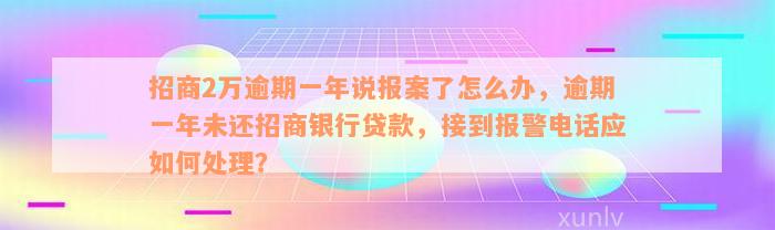 招商2万逾期一年说报案了怎么办，逾期一年未还招商银行贷款，接到报警电话应如何处理？