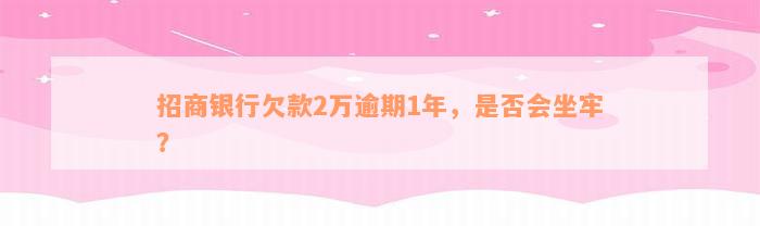 招商银行欠款2万逾期1年，是否会坐牢？