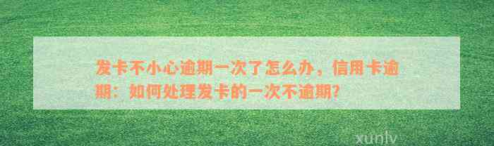 发卡不小心逾期一次了怎么办，信用卡逾期：如何处理发卡的一次不逾期？