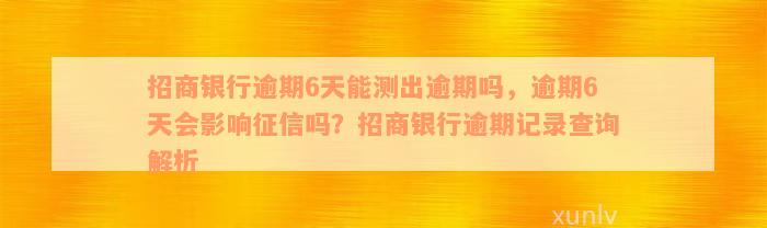 招商银行逾期6天能测出逾期吗，逾期6天会影响征信吗？招商银行逾期记录查询解析