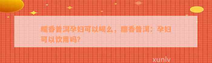 糯香普洱孕妇可以喝么，糯香普洱：孕妇可以饮用吗？