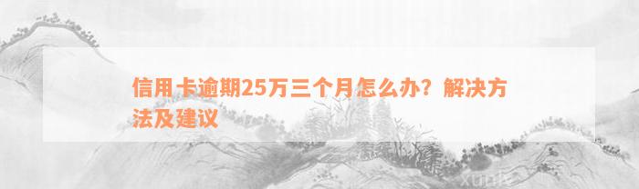 信用卡逾期25万三个月怎么办？解决方法及建议