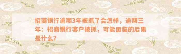 招商银行逾期3年被抓了会怎样，逾期三年：招商银行客户被抓，可能面临的后果是什么？