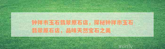 钟祥市玉石翡翠原石店，探秘钟祥市玉石翡翠原石店，品味天然宝石之美