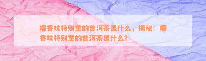 糯香味特别重的普洱茶是什么，揭秘：糯香味特别重的普洱茶是什么？