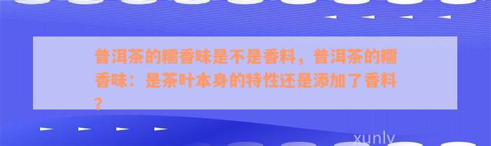 普洱茶的糯香味是不是香料，普洱茶的糯香味：是茶叶本身的特性还是添加了香料？