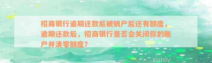 招商银行逾期还款后被销户后还有额度，逾期还款后，招商银行是否会关闭你的账户并清零额度？