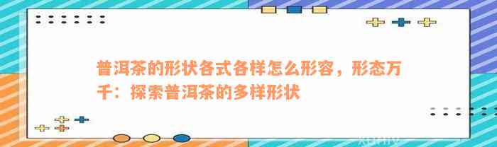 普洱茶的形状各式各样怎么形容，形态万千：探索普洱茶的多样形状