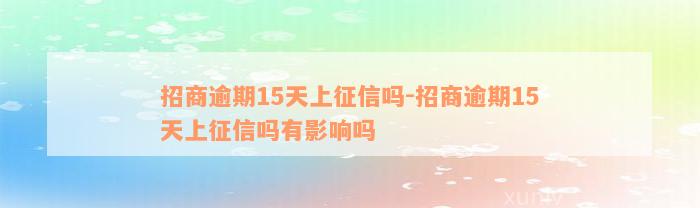 招商逾期15天上征信吗-招商逾期15天上征信吗有影响吗