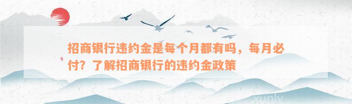 招商银行违约金是每个月都有吗，每月必付？了解招商银行的违约金政策