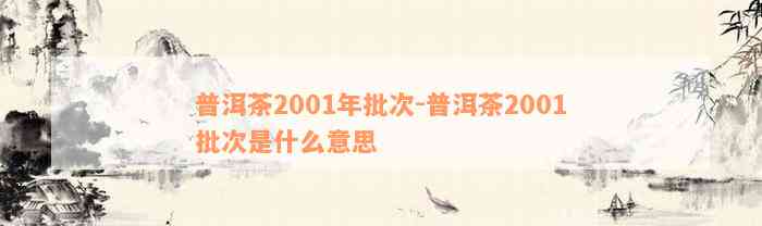 普洱茶2001年批次-普洱茶2001批次是什么意思