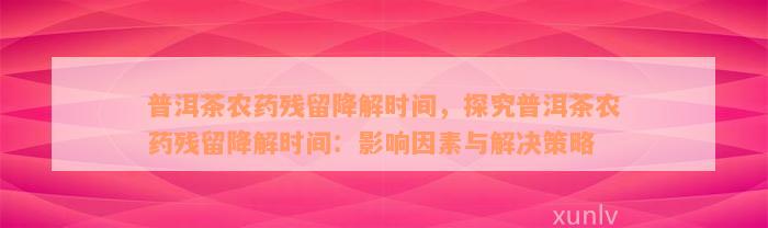 普洱茶农药残留降解时间，探究普洱茶农药残留降解时间：影响因素与解决策略