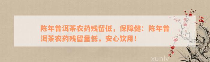 陈年普洱茶农药残留低，保障健：陈年普洱茶农药残留量低，安心饮用！