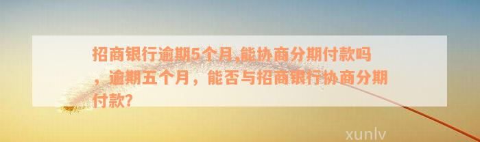 招商银行逾期5个月,能协商分期付款吗，逾期五个月，能否与招商银行协商分期付款？