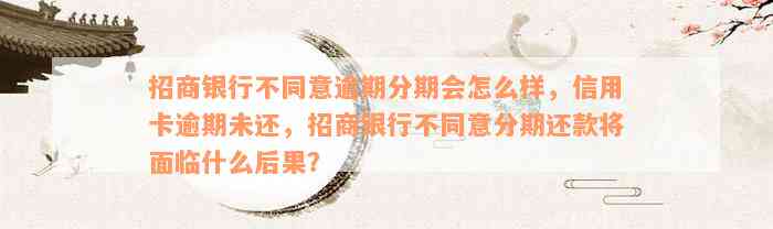 招商银行不同意逾期分期会怎么样，信用卡逾期未还，招商银行不同意分期还款将面临什么后果？