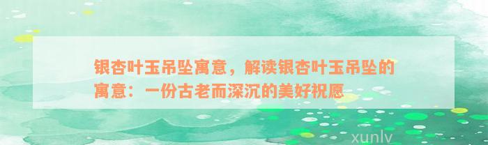 银杏叶玉吊坠寓意，解读银杏叶玉吊坠的寓意：一份古老而深沉的美好祝愿