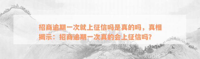 招商逾期一次就上征信吗是真的吗，真相揭示：招商逾期一次真的会上征信吗？