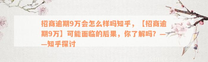 招商逾期9万会怎么样吗知乎，【招商逾期9万】可能面临的后果，你了解吗？——知乎探讨