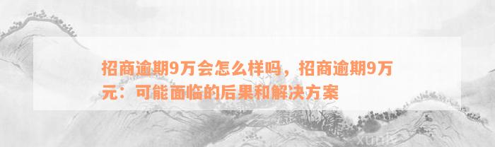 招商逾期9万会怎么样吗，招商逾期9万元：可能面临的后果和解决方案