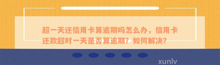 超一天还信用卡算逾期吗怎么办，信用卡还款超时一天是否算逾期？如何解决？