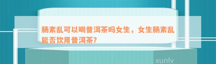 肠紊乱可以喝普洱茶吗女生，女生肠紊乱能否饮用普洱茶？