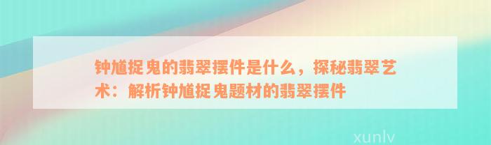 钟馗捉鬼的翡翠摆件是什么，探秘翡翠艺术：解析钟馗捉鬼题材的翡翠摆件