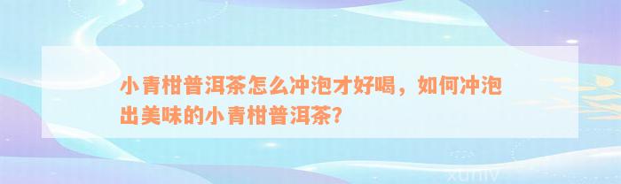 小青柑普洱茶怎么冲泡才好喝，如何冲泡出美味的小青柑普洱茶？