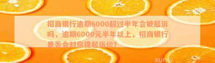 招商银行逾期6000超过半年会被起诉吗，逾期6000元半年以上，招商银行是否会对你提起诉讼？