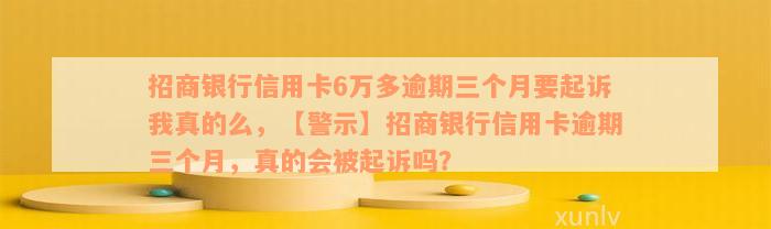 招商银行信用卡6万多逾期三个月要起诉我真的么，【警示】招商银行信用卡逾期三个月，真的会被起诉吗？