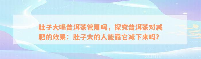 肚子大喝普洱茶管用吗，探究普洱茶对减肥的效果：肚子大的人能靠它减下来吗？