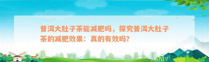 普洱大肚子茶能减肥吗，探究普洱大肚子茶的减肥效果：真的有效吗？