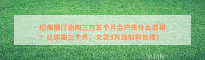 招商银行逾期三万五个月会产生什么后果？已逾期三个月，欠款3万该如何处理？