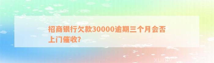 招商银行欠款30000逾期三个月会否上门催收？