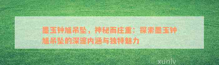 墨玉钟馗吊坠，神秘而庄重：探索墨玉钟馗吊坠的深邃内涵与独特魅力