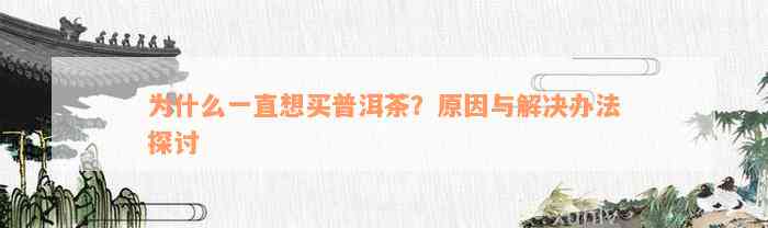 为什么一直想买普洱茶？原因与解决办法探讨