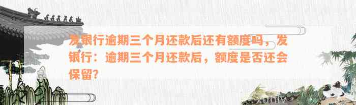 发银行逾期三个月还款后还有额度吗，发银行：逾期三个月还款后，额度是否还会保留？