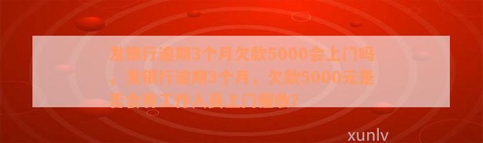 发银行逾期3个月欠款5000会上门吗，发银行逾期3个月，欠款5000元是否会有工作人员上门催收？