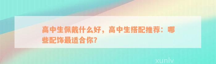 高中生佩戴什么好，高中生搭配推荐：哪些配饰最适合你？