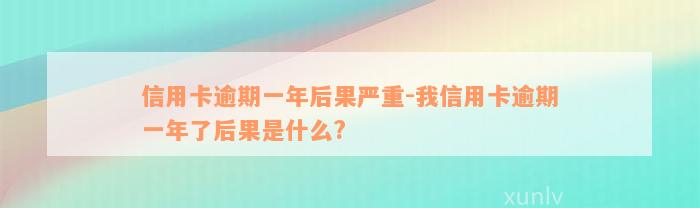 信用卡逾期一年后果严重-我信用卡逾期一年了后果是什么?