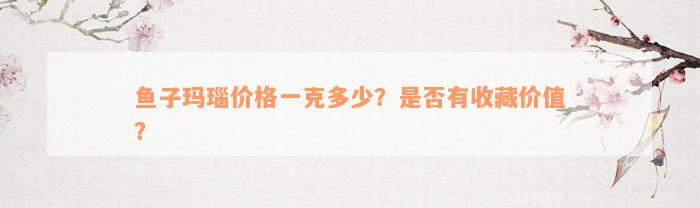 鱼子玛瑙价格一克多少？是否有收藏价值？