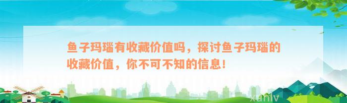 鱼子玛瑙有收藏价值吗，探讨鱼子玛瑙的收藏价值，你不可不知的信息！