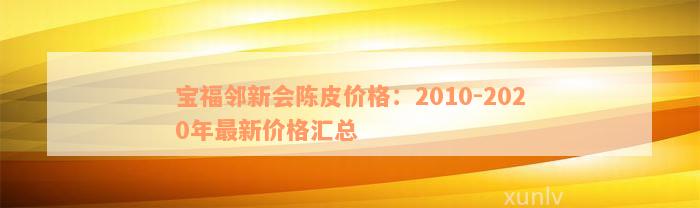 宝福邻新会陈皮价格：2010-2020年最新价格汇总