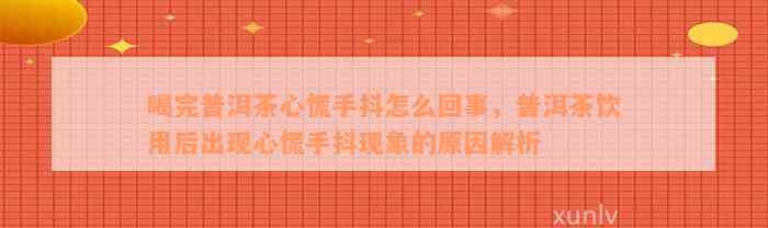 喝完普洱茶心慌手抖怎么回事，普洱茶饮用后出现心慌手抖现象的原因解析