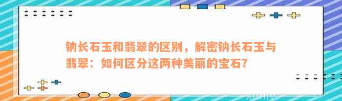 钠长石玉和翡翠的区别，解密钠长石玉与翡翠：如何区分这两种美丽的宝石？