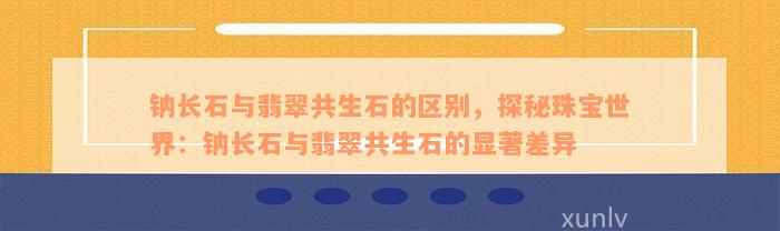 钠长石与翡翠共生石的区别，探秘珠宝世界：钠长石与翡翠共生石的显著差异