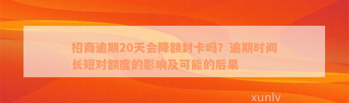 招商逾期20天会降额封卡吗？逾期时间长短对额度的影响及可能的后果